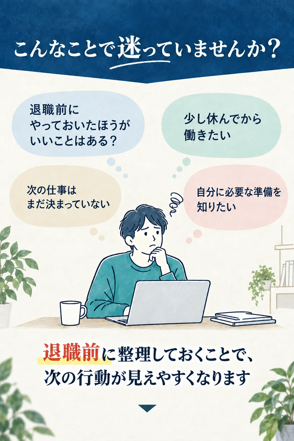 こんなことで迷っていませんか？退職前にやっておいたほうがいいことはある？次の仕事はまだ決まっていない。少し休んでから働きたい。自分に必要な準備を知りたい。退職前に整理しておくことで、次の行動が見えやすくなります。